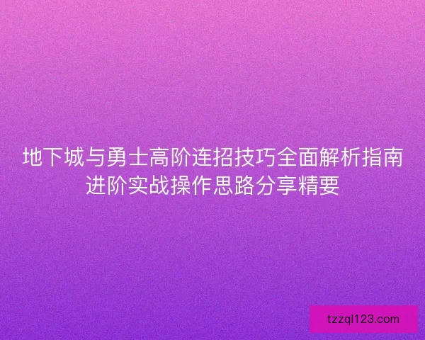 地下城与勇士高阶连招技巧全面解析指南进阶实战操作思路分享精要