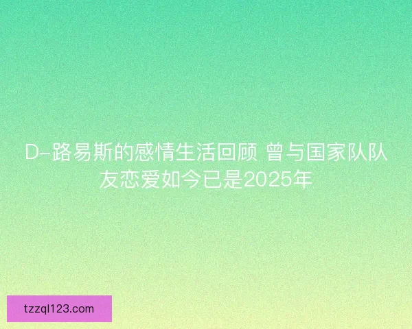 D-路易斯的感情生活回顾 曾与国家队队友恋爱如今已是2025年