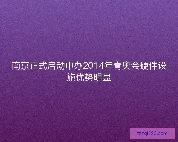 南京正式启动申办2014年青奥会硬件设施优势明显