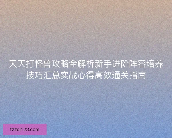 天天打怪兽攻略全解析新手进阶阵容培养技巧汇总实战心得高效通关指南