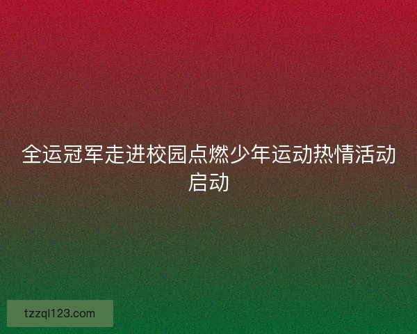 全运冠军走进校园点燃少年运动热情活动启动
