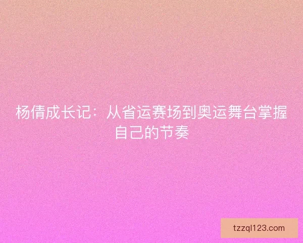 杨倩成长记：从省运赛场到奥运舞台掌握自己的节奏