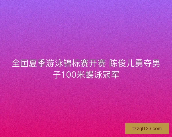全国夏季游泳锦标赛开赛 陈俊儿勇夺男子100米蝶泳冠军