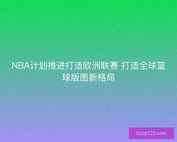NBA计划推进打造欧洲联赛 打造全球篮球版图新格局