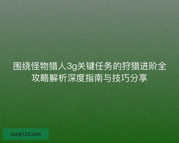 围绕怪物猎人3g关键任务的狩猎进阶全攻略解析深度指南与技巧分享