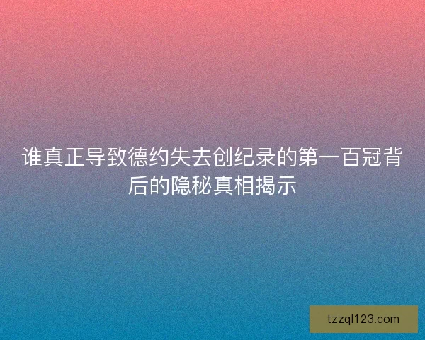 谁真正导致德约失去创纪录的第一百冠背后的隐秘真相揭示